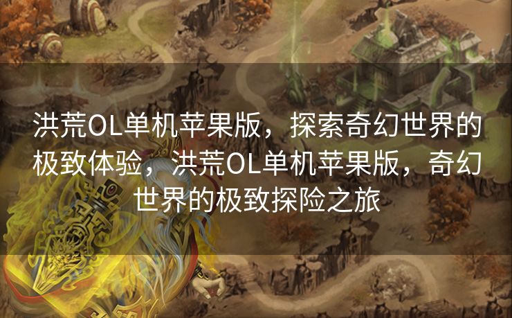 洪荒OL单机苹果版,探索奇幻世界的极致体验,洪荒OL单机苹果版,奇幻世界的极致探险之旅 洪荒OL单机苹果版,探索奇幻世界的极致体验,洪荒OL单机苹果版,奇幻世界的极致探险之旅