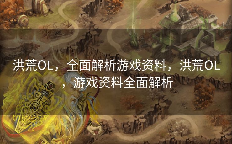 洪荒OL，全面解析游戏资料，洪荒OL，游戏资料全面解析
