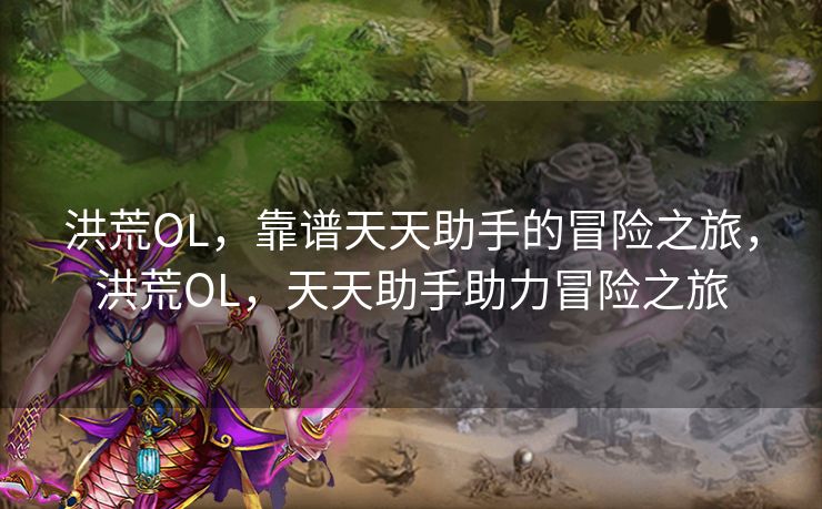 洪荒OL，靠谱天天助手的冒险之旅，洪荒OL，天天助手助力冒险之旅