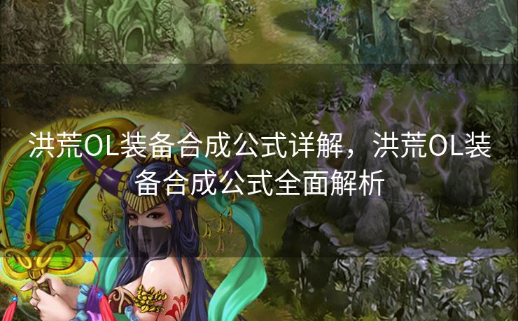 洪荒OL装备合成公式详解，洪荒OL装备合成公式全面解析