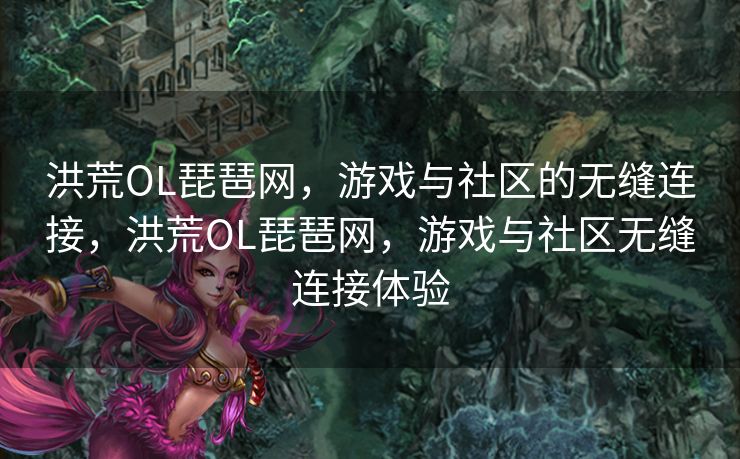 洪荒OL琵琶网，游戏与社区的无缝连接，洪荒OL琵琶网，游戏与社区无缝连接体验