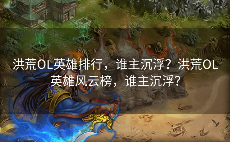 洪荒OL英雄排行，谁主沉浮？洪荒OL英雄风云榜，谁主沉浮？