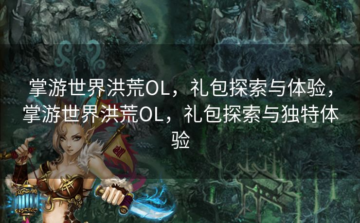 掌游世界洪荒OL，礼包探索与体验，掌游世界洪荒OL，礼包探索与独特体验
