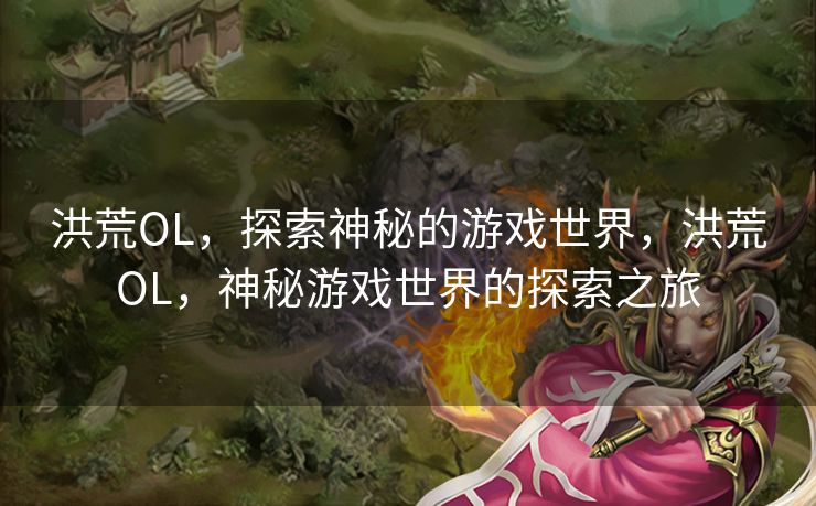 洪荒OL，探索神秘的游戏世界，洪荒OL，神秘游戏世界的探索之旅
