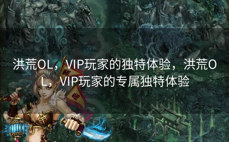 洪荒OL，VIP玩家的独特体验，洪荒OL，VIP玩家的专属独特体验