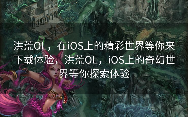 洪荒OL,在iOS上的精彩世界等你来下载体验,洪荒OL,iOS上的奇幻世界等你探索体验 洪荒OL,在iOS上的精彩世界等你来下载体验,洪荒OL,iOS上的奇幻世界等你探索体验