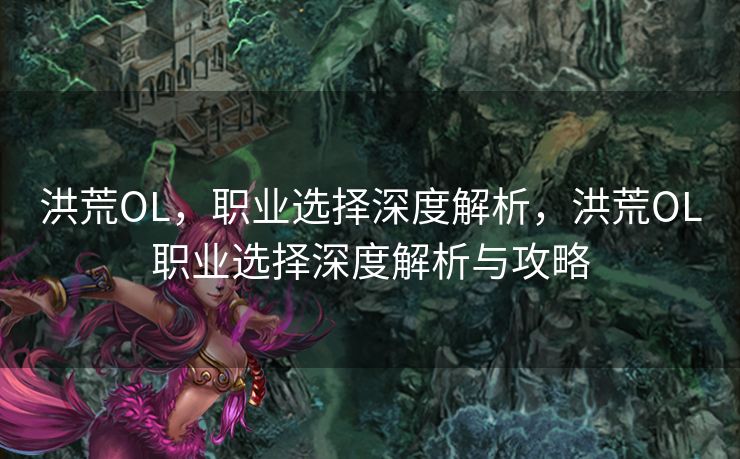 洪荒OL，职业选择深度解析，洪荒OL职业选择深度解析与攻略