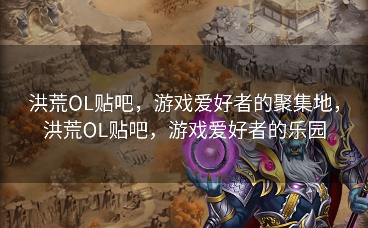 洪荒OL贴吧，游戏爱好者的聚集地，洪荒OL贴吧，游戏爱好者的乐园