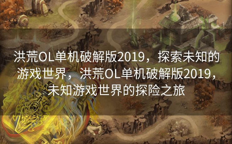 洪荒OL单机破解版2019，探索未知的游戏世界，洪荒OL单机破解版2019，未知游戏世界的探险之旅