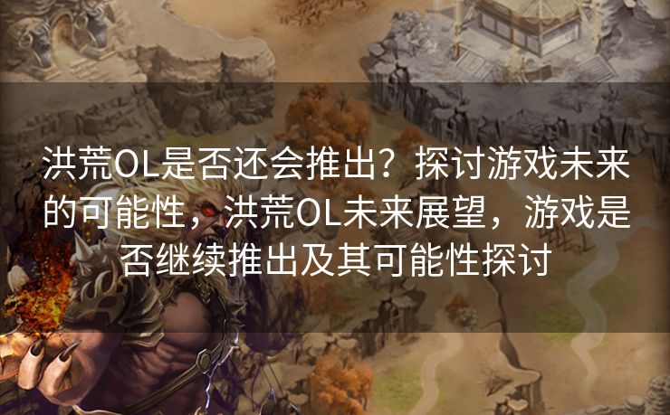 洪荒OL是否还会推出？探讨游戏未来的可能性，洪荒OL未来展望，游戏是否继续推出及其可能性探讨