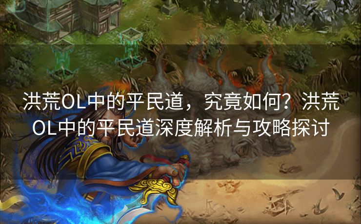 洪荒OL中的平民道，究竟如何？洪荒OL中的平民道深度解析与攻略探讨