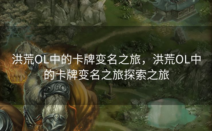 洪荒OL中的卡牌变名之旅，洪荒OL中的卡牌变名之旅探索之旅