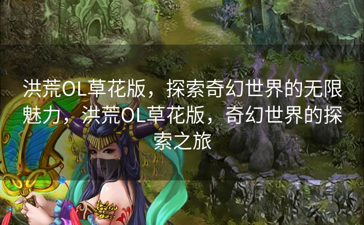 洪荒OL草花版，探索奇幻世界的无限魅力，洪荒OL草花版，奇幻世界的探索之旅