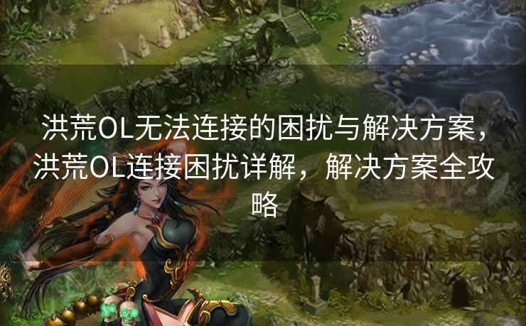 洪荒OL无法连接的困扰与解决方案，洪荒OL连接困扰详解，解决方案全攻略
