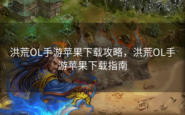 洪荒OL手游苹果下载攻略，洪荒OL手游苹果下载指南