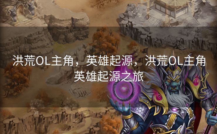 洪荒OL主角,英雄起源,洪荒OL主角英雄起源之旅 洪荒OL主角,英雄起源,洪荒OL主角英雄起源之旅