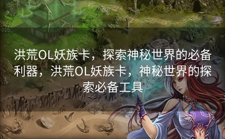 洪荒OL妖族卡,探索神秘世界的必备利器,洪荒OL妖族卡,神秘世界的探索必备工具 洪荒OL妖族卡,探索神秘世界的必备利器,洪荒OL妖族卡,神秘世界的探索必备工具
