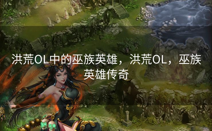 洪荒OL中的巫族英雄，洪荒OL，巫族英雄传奇