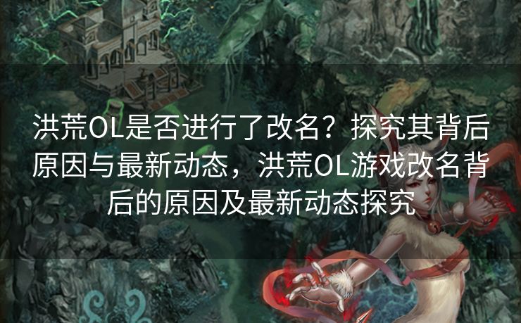 洪荒OL是否进行了改名？探究其背后原因与最新动态，洪荒OL游戏改名背后的原因及最新动态探究