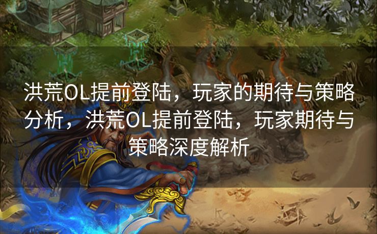 洪荒OL提前登陆,玩家的期待与策略分析,洪荒OL提前登陆,玩家期待与策略深度解析 洪荒OL提前登陆,玩家的期待与策略分析,洪荒OL提前登陆,玩家期待与策略深度解析