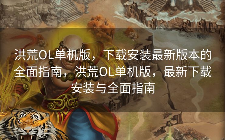 洪荒OL单机版，下载安装最新版本的全面指南，洪荒OL单机版，最新下载安装与全面指南