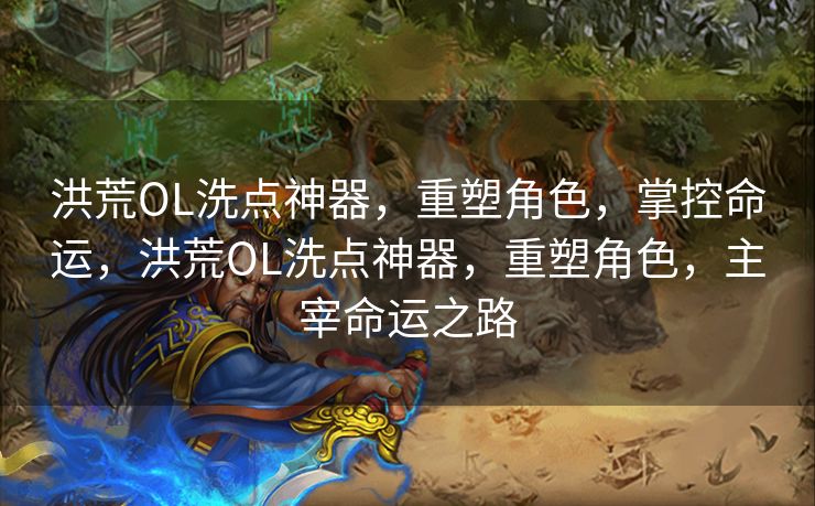 洪荒OL洗点神器,重塑角色,掌控命运,洪荒OL洗点神器,重塑角色,主宰命运之路 洪荒OL洗点神器,重塑角色,掌控命运,洪荒OL洗点神器,重塑角色,主宰命运之路