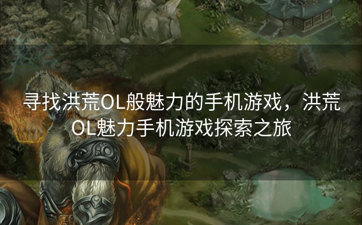 寻找洪荒OL般魅力的手机游戏，洪荒OL魅力手机游戏探索之旅