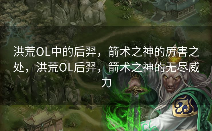 洪荒OL中的后羿，箭术之神的厉害之处，洪荒OL后羿，箭术之神的无尽威力