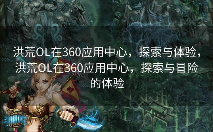 洪荒OL在360应用中心，探索与体验，洪荒OL在360应用中心，探索与冒险的体验