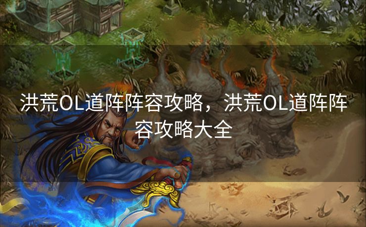洪荒OL道阵阵容攻略，洪荒OL道阵阵容攻略大全