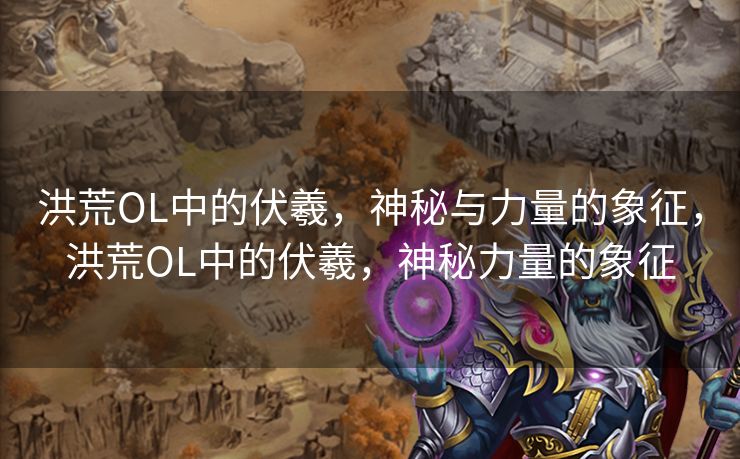 洪荒OL中的伏羲，神秘与力量的象征，洪荒OL中的伏羲，神秘力量的象征