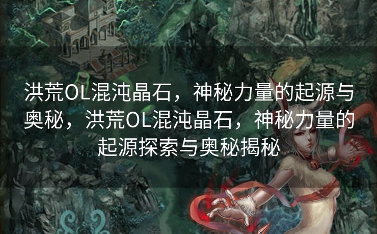 洪荒OL混沌晶石，神秘力量的起源与奥秘，洪荒OL混沌晶石，神秘力量的起源探索与奥秘揭秘