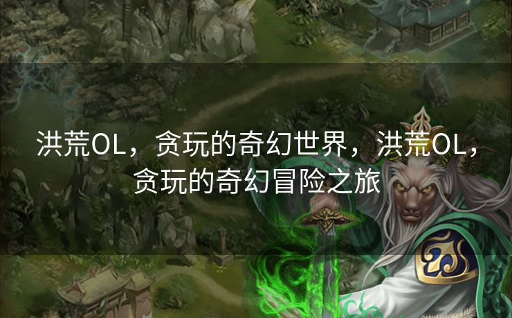 洪荒OL，贪玩的奇幻世界，洪荒OL，贪玩的奇幻冒险之旅