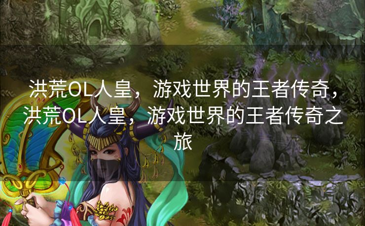 洪荒OL人皇,游戏世界的王者传奇,洪荒OL人皇,游戏世界的王者传奇之旅 洪荒OL人皇,游戏世界的王者传奇,洪荒OL人皇,游戏世界的王者传奇之旅