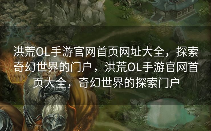 洪荒OL手游官网首页网址大全，探索奇幻世界的门户，洪荒OL手游官网首页大全，奇幻世界的探索门户