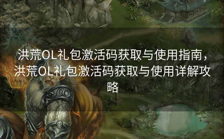 洪荒OL礼包激活码获取与使用指南，洪荒OL礼包激活码获取与使用详解攻略
