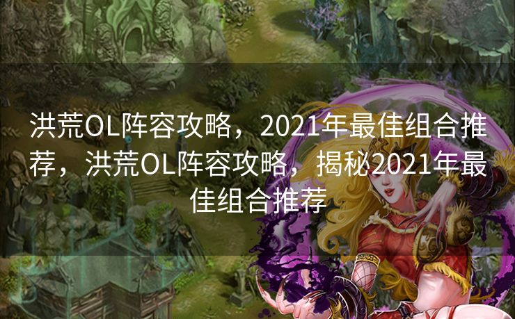 洪荒OL阵容攻略，2021年最佳组合推荐，洪荒OL阵容攻略，揭秘2021年最佳组合推荐