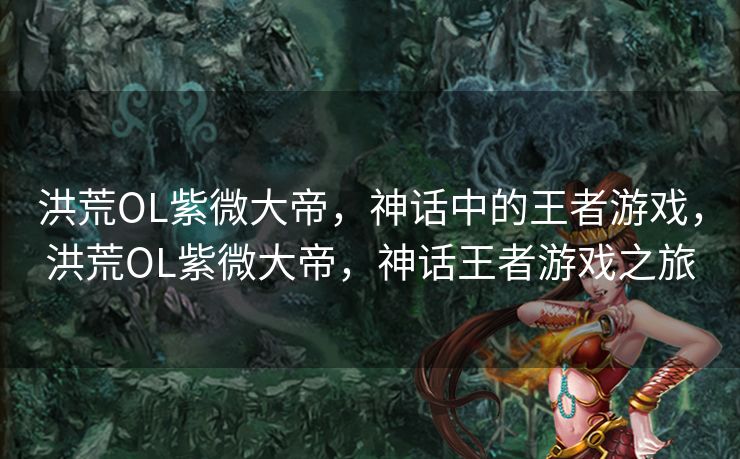 洪荒OL紫微大帝，神话中的王者游戏，洪荒OL紫微大帝，神话王者游戏之旅
