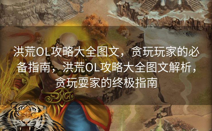 洪荒OL攻略大全图文，贪玩玩家的必备指南，洪荒OL攻略大全图文解析，贪玩耍家的终极指南