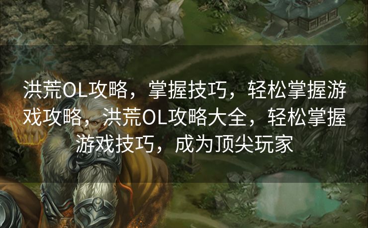 洪荒OL攻略，掌握技巧，轻松掌握游戏攻略，洪荒OL攻略大全，轻松掌握游戏技巧，成为顶尖玩家