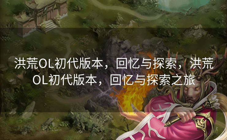 洪荒OL初代版本,回忆与探索,洪荒OL初代版本,回忆与探索之旅 洪荒OL初代版本,回忆与探索,洪荒OL初代版本,回忆与探索之旅