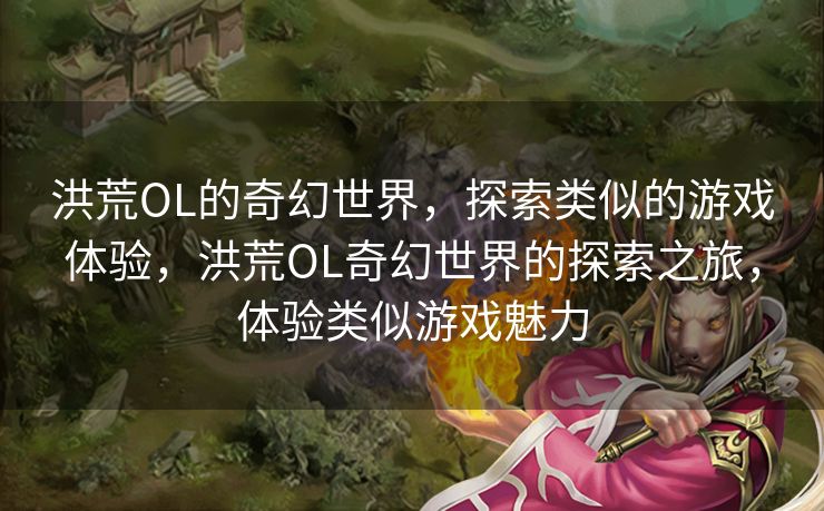 洪荒OL的奇幻世界，探索类似的游戏体验，洪荒OL奇幻世界的探索之旅，体验类似游戏魅力