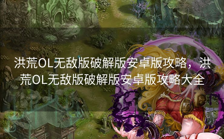 洪荒OL无敌版破解版安卓版攻略,洪荒OL无敌版破解版安卓版攻略大全 洪荒OL无敌版破解版安卓版攻略,洪荒OL无敌版破解版安卓版攻略大全