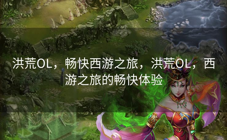 洪荒OL，畅快西游之旅，洪荒OL，西游之旅的畅快体验