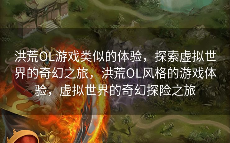 洪荒OL游戏类似的体验，探索虚拟世界的奇幻之旅，洪荒OL风格的游戏体验，虚拟世界的奇幻探险之旅