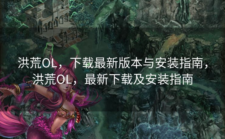 洪荒OL，下载最新版本与安装指南，洪荒OL，最新下载及安装指南