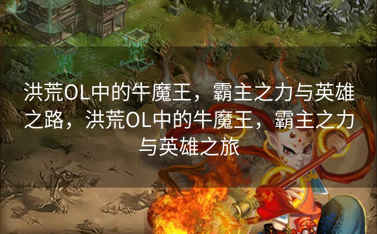 洪荒OL中的牛魔王，霸主之力与英雄之路，洪荒OL中的牛魔王，霸主之力与英雄之旅