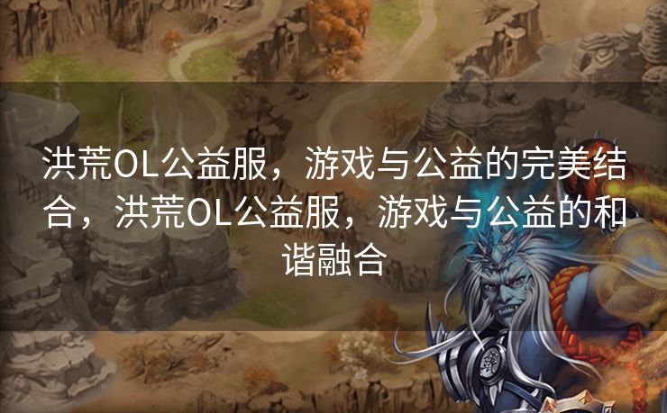 洪荒OL公益服,游戏与公益的完美结合,洪荒OL公益服,游戏与公益的和谐融合 洪荒OL公益服,游戏与公益的完美结合,洪荒OL公益服,游戏与公益的和谐融合