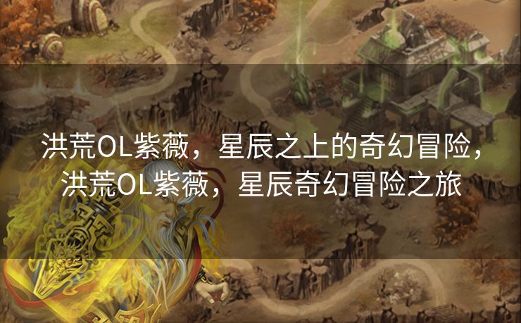 洪荒OL紫薇，星辰之上的奇幻冒险，洪荒OL紫薇，星辰奇幻冒险之旅