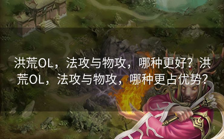 洪荒OL,法攻与物攻,哪种更好?洪荒OL,法攻与物攻,哪种更占优势? 洪荒OL,法攻与物攻,哪种更好?洪荒OL,法攻与物攻,哪种更占优势?